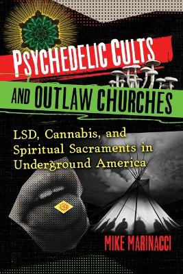 Psychedelic Cults and Outlaw Churches: LSD, Cannabis, and Spiritual Sacraments in Underground America book