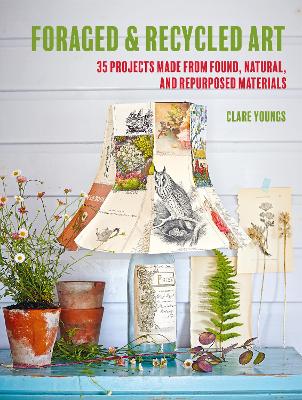 Foraged and Recycled Art: 35 Projects Made from Found, Natural, and Repurposed Materials book