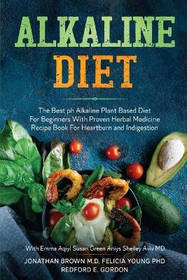 Alkaline Diet: The Best ph Alkaline Plant Based Diet For Beginners With Proven Herbal Medicine Recipe Book For Heartburn and Indigestion: With Emma Aqiyl, Susan Green Aniys, & Shelley Aviv MD book