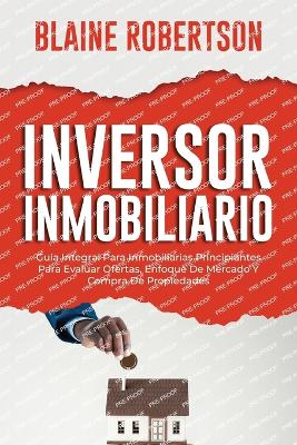 Inversor Inmobiliario: Guía Integral Para Inmobiliarias Principiantes Para Evaluar Ofertas, Enfoque De Mercado Y Compra De Propiedades book