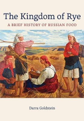 The Kingdom of Rye: A Brief History of Russian Food by Darra Goldstein