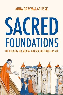 Sacred Foundations: The Religious and Medieval Roots of the European State by Anna M. Grzymała-Busse