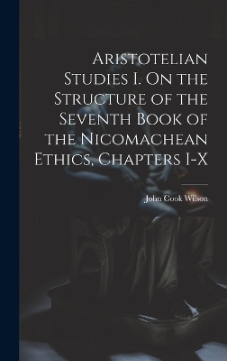 Aristotelian Studies I. On the Structure of the Seventh Book of the Nicomachean Ethics, Chapters I-X by Wilson John Cook