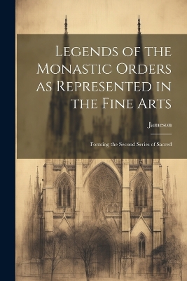Legends of the Monastic Orders as Represented in the Fine Arts: Forming the Second Series of Sacred book