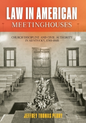 Law in American Meetinghouses: Church Discipline and Civil Authority in Kentucky, 1780–1845 book