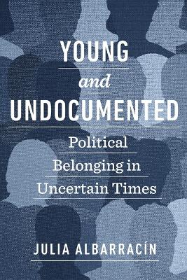 Young and Undocumented: Political Belonging in Uncertain Times by Julia Albarracín