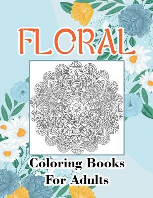 Floral Coloring Books For Adults: Adult Coloring Book, Stress Relieving Designs, Flowers, Paisley Patterns And So Much More: Coloring Book For Adults book