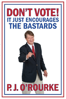 DON'T VOTE - It Just Encourages the Bastards by P J O'Rourke