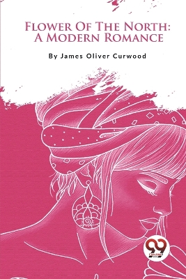 Flower of the North: A Modern Romance by James Oliver Curwood