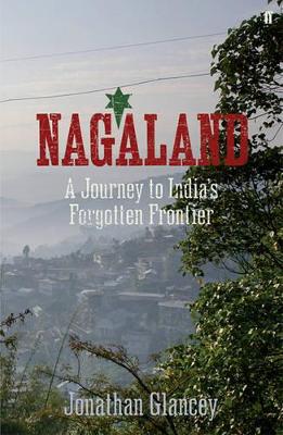 Nagaland: A Journey to India's Forgotten Frontier by Jonathan Glancey