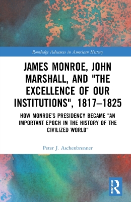 James Monroe, John Marshall and ‘The Excellence of Our Institutions’, 1817–1825: How Monroe’s Presidency Became 'An Important Epoch in the History of the Civilized World' by Peter J. Aschenbrenner