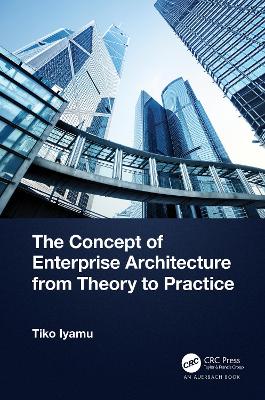 The Concept of Enterprise Architecture from Theory to Practice by Tiko Iyamu