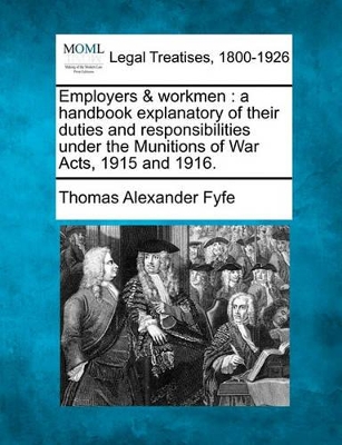 Employers & Workmen: A Handbook Explanatory of Their Duties and Responsibilities Under the Munitions of War Acts, 1915 and 1916. by Thomas Alexander Fyfe