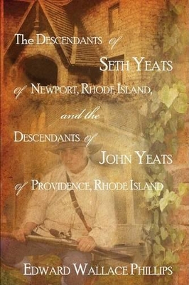 The Descendants Of Seth Yeats (or Yates) Of Newport, Rhode Island, and the Descendants Of John Yeats (or Yates) Of Providence, Rhode Island by Edward Wallace Phillips