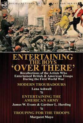 Entertaining the Boys 'Over There': Recollections of the Artists Who Entertained British & American Troops During the First World War-Modern Troubadou by Lena Ashwell