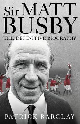 Sir Matt Busby: The Definitive Biography by Patrick Barclay