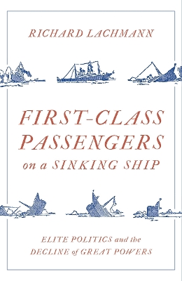 First-Class Passengers on a Sinking Ship: Elite Politics and the Decline of Great Powers by Richard Lachmann