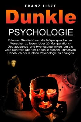 Dunkle Psychologie: Lernen Sie die Kunst, die Koerpersprache der Menschen zu lesen. 20+ Manipulations-, UEberredungs- und Hypnosetechniken, um die volle Kontrolle uber Ihr Leben zu ubernehmen, in diesem ultimativen Leitfaden der dunklen Psychologie. book