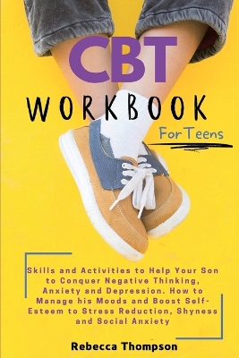 CBT Workbook for Teens: Skills and Activities to Help Your Son to Conquer Negative Thinking, Anxiety and Depression. How to Manage his Moods and Boost Self- Esteem to Stress Reduction, Shyness and Social Anxiety. book