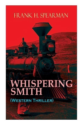 WHISPERING SMITH (Western Thriller): A Daring Policeman on a Mission to Catch the Notorious Train Robbers by Frank H Spearman