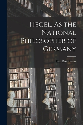 Hegel, As the National Philosopher of Germany by Karl Rosenkranz