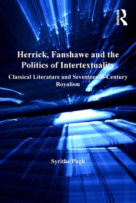 Herrick, Fanshawe and the Politics of Intertextuality: Classical Literature and Seventeenth-Century Royalism by Syrithe Pugh
