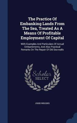 Practice of Embanking Lands from the Sea, Treated as a Means of Profitable Employment of Capital book