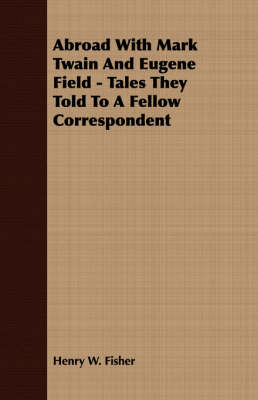 Abroad With Mark Twain And Eugene Field - Tales They Told To A Fellow Correspondent by Henry W Fisher