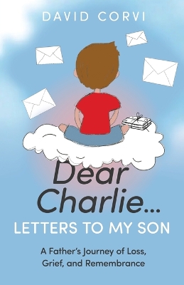 Dear Charlie...Letters to My Son: A Father's Journey of Loss, Grief, and Remembrance book