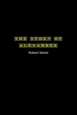 The Story of Alexander: A Tale of Ambition, Conquest, and Legacy by Robert Steele