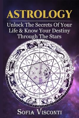 Astrology: Unlock The Secrets Of Your Life & Know Your Destiny Through The Stars book