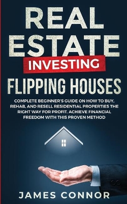 Real Estate Investing - Flipping Houses: Complete Beginner's Guide on How to Buy, Rehab, and Resell Residential Properties the Right Way for Profit. Achieve Financial Freedom with This Proven Method book