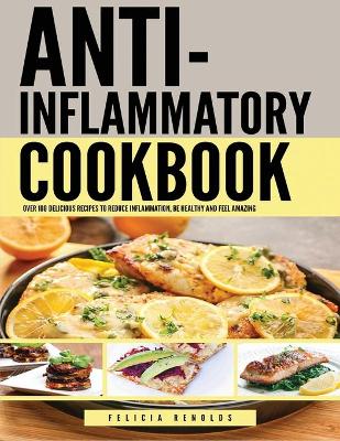 Anti Inflammatory Complete Cookbook: Over 100 Delicious Recipes to Reduce Inflammation, Be Healthy and Feel Amazing by Felicia Renolds