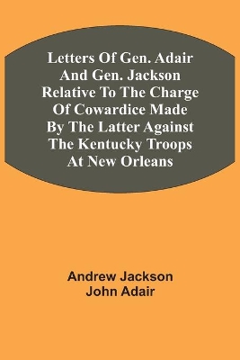 Letters Of Gen. Adair And Gen. Jackson Relative To The Charge Of Cowardice Made By The Latter Against The Kentucky Troops At New Orleans book