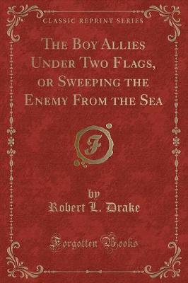The Boy Allies Under Two Flags, or Sweeping the Enemy from the Sea (Classic Reprint) by Robert L Drake