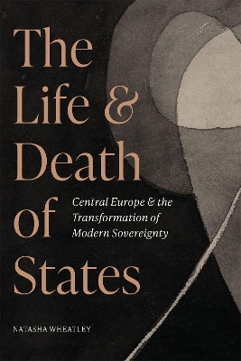 The Life and Death of States: Central Europe and the Transformation of Modern Sovereignty book