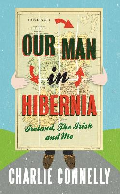 Our Man In Hibernia: Ireland, The Irish and Me by Charlie Connelly