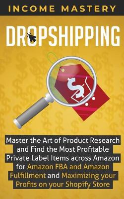 Dropshipping: Master the Art of Product Research and Find the Most Profitable Private Label Items Across Amazon for Amazon FBA and Amazon Fulfillment and Maximizing Your Profits on Your Shopify Store book