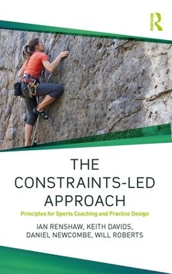 The Constraints-Led Approach: Principles for Sports Coaching and Practice Design by Ian Renshaw