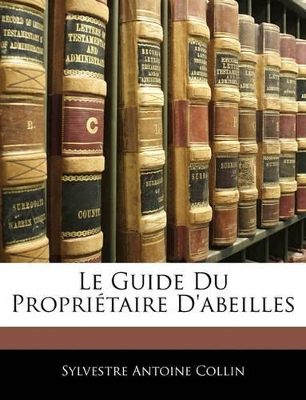 Le Guide Du Propriétaire D'abeilles by Sylvestre Antoine Collin