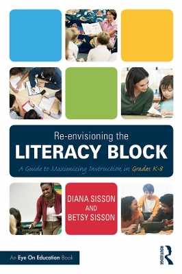 Re-envisioning the Literacy Block: A Guide to Maximizing Instruction in Grades K-8 by Diana Sisson
