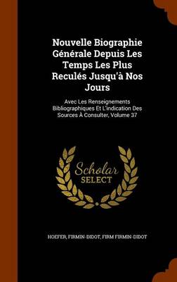 Nouvelle Biographie Generale Depuis Les Temps Les Plus Recules Jusqu'a Nos Jours: Avec Les Renseignements Bibliographiques Et L'Indication Des Sources a Consulter, Volume 37 book