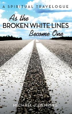 As the Broken White Lines Become One: A Spiritual Travelogue by Michael J Gehring