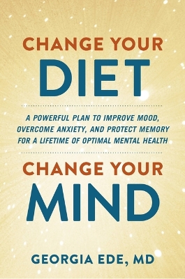 Change Your Diet, Change Your Mind: A Powerful Plan to Improve Mood, Overcome Anxiety, and Protect Memory for a Lifetime of Optimal Mental Health by Dr Georgia Ede