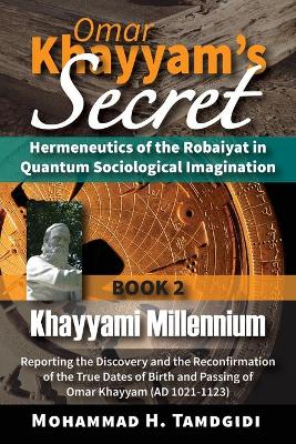 Omar Khayyam's Secret: Hermeneutics of the Robaiyat in Quantum Sociological Imagination: Book 2: Khayyami Millennium: Reporting the Discovery and the Reconfirmation of the True Dates of Birth and Passing of Omar Khayyam (AD 1021-1123) book