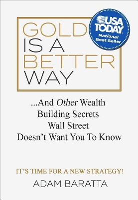 Gold Is a Better Way: . . . and Other Wealth Building Secrets Wall Street Doesn't Want You to Know by Adam Baratta