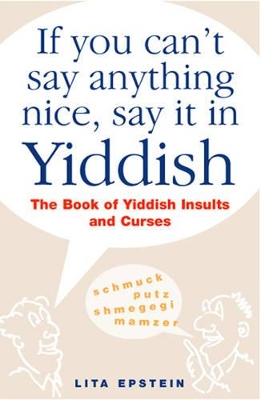 If You Can't Say Anything Nice, Say it in Yiddish: The Book of Yiddish Insults and Curses by Lita Epstein