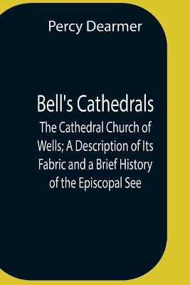 Bell'S Cathedrals; The Cathedral Church Of Wells; A Description Of Its Fabric And A Brief History Of The Episcopal See book