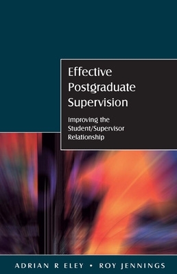 Effective Postgraduate Supervision: Improving the Student/Supervisor Relationship by Adrian Eley