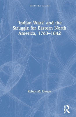 ‘Indian Wars’ and the Struggle for Eastern North America, 1763–1842 by Robert M. Owens